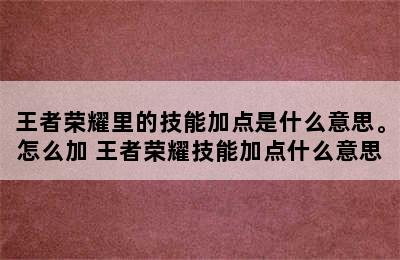 王者荣耀里的技能加点是什么意思。怎么加 王者荣耀技能加点什么意思